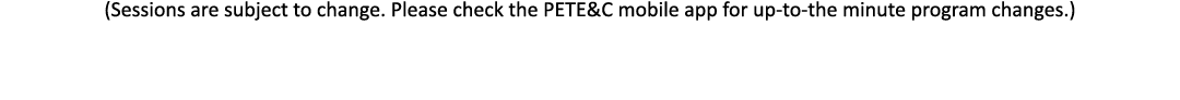 (Sessions are subject to change  Please check the PETE&C mobile app for up-to-the minute program changes )